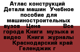 Атлас конструкций. Детали машин. Учебное пособие для машиностроительных вузов › Цена ­ 1 000 - Все города Книги, музыка и видео » Книги, журналы   . Краснодарский край,Геленджик г.